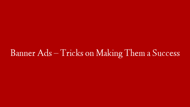 Banner Ads – Tricks on Making Them a Success