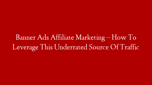 Banner Ads Affiliate Marketing – How To Leverage This Underrated Source Of Traffic