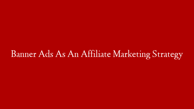 Banner Ads As An Affiliate Marketing Strategy