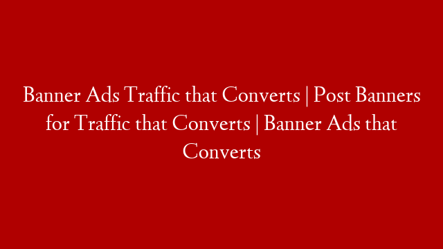 Banner Ads Traffic that Converts | Post Banners for Traffic that Converts | Banner Ads that Converts