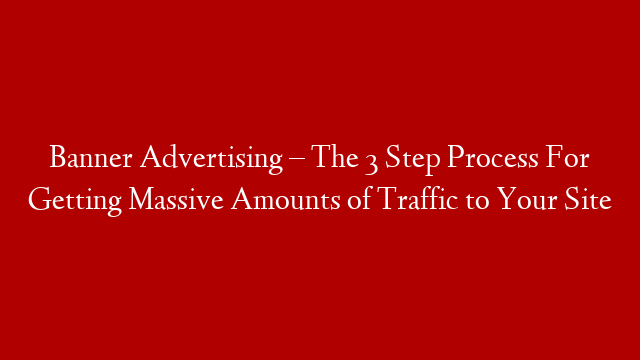 Banner Advertising – The 3 Step Process For Getting Massive Amounts of Traffic to Your Site