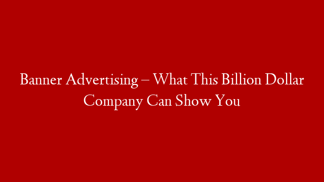Banner Advertising – What This Billion Dollar Company Can Show You