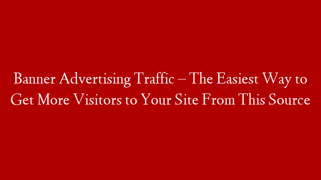 Banner Advertising Traffic – The Easiest Way to Get More Visitors to Your Site From This Source
