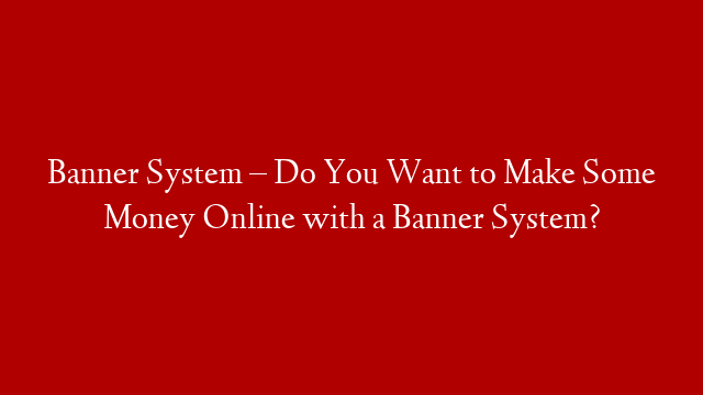 Banner System – Do You Want to Make Some Money Online with a Banner System?