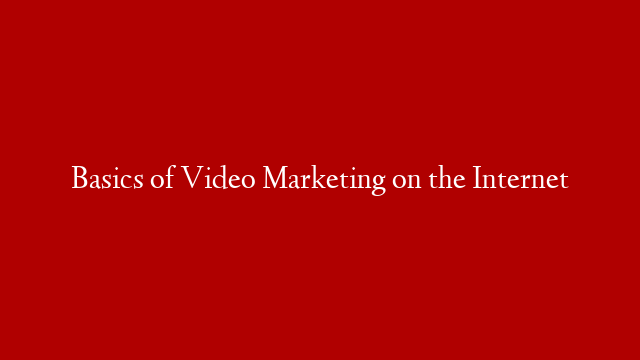 Basics of Video Marketing on the Internet