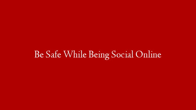 Be Safe While Being Social Online