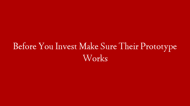 Before You Invest Make Sure Their Prototype Works