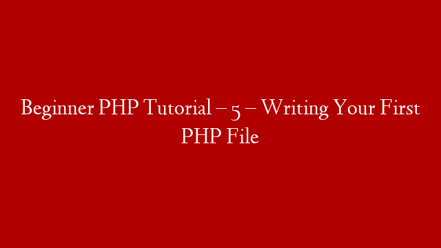 Beginner PHP Tutorial – 5 – Writing Your First PHP File