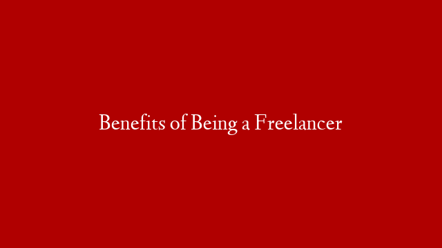 Benefits of Being a Freelancer