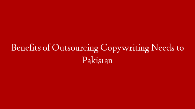 Benefits of Outsourcing Copywriting Needs to Pakistan