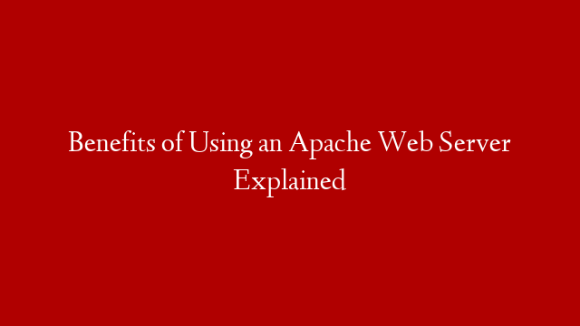 Benefits of Using an Apache Web Server Explained