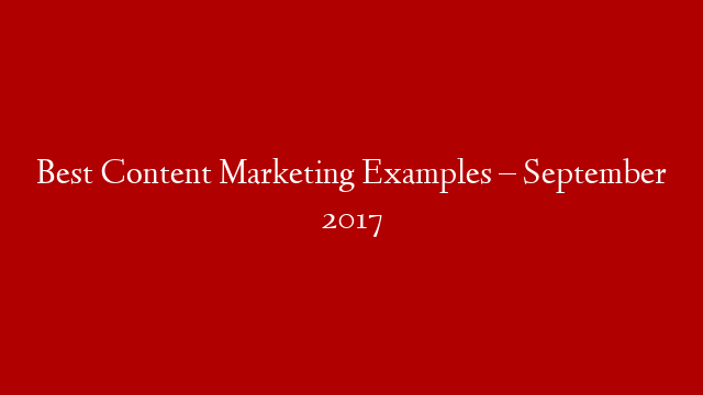 Best Content Marketing Examples – September 2017