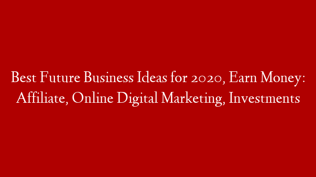 Best Future Business Ideas for 2020, Earn Money:  Affiliate, Online Digital Marketing, Investments