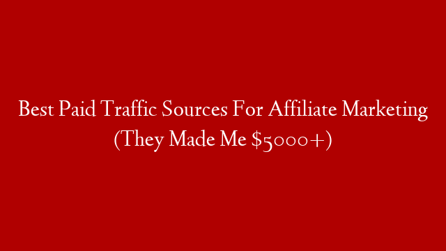 Best Paid Traffic Sources For Affiliate Marketing (They Made Me $5000+)