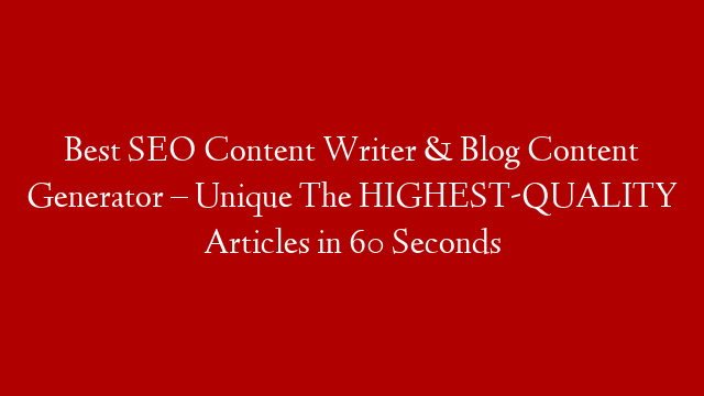 Best SEO Content Writer & Blog Content Generator – Unique The HIGHEST-QUALITY Articles in 60 Seconds