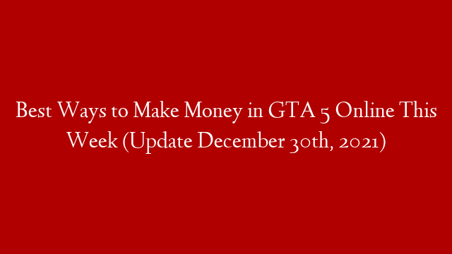 Best Ways to Make Money in GTA 5 Online This Week (Update December 30th, 2021)