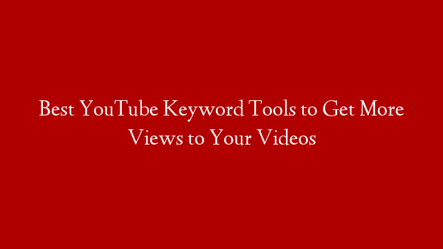 Best YouTube Keyword Tools to Get More Views to Your Videos