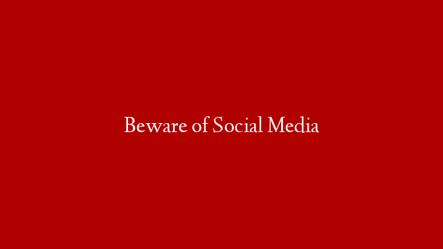 Beware of Social Media