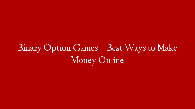 Binary Option Games – Best Ways to Make Money Online