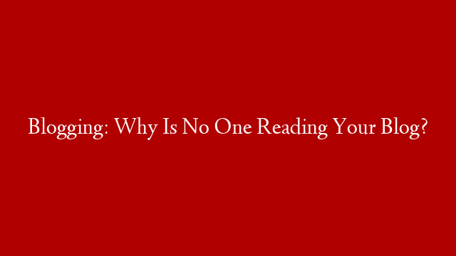 Blogging: Why Is No One Reading Your Blog?
