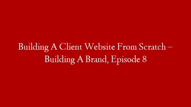 Building A Client Website From Scratch – Building A Brand, Episode 8