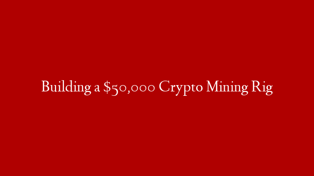 Building a $50,000 Crypto Mining Rig