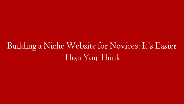 Building a Niche Website for Novices: It’s Easier Than You Think