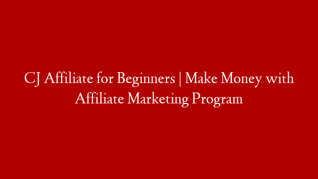 CJ Affiliate for Beginners | Make Money with Affiliate Marketing Program