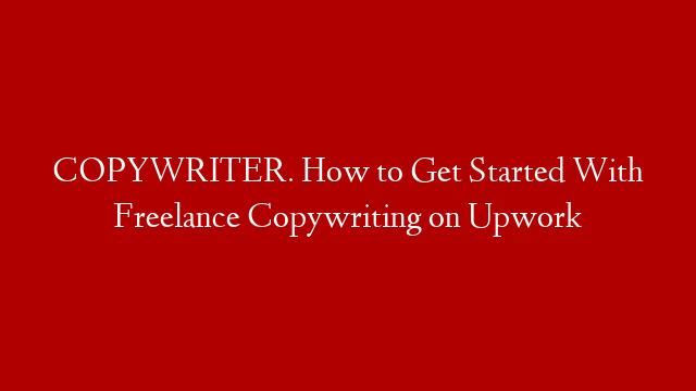 COPYWRITER. How to Get Started With Freelance Copywriting on Upwork