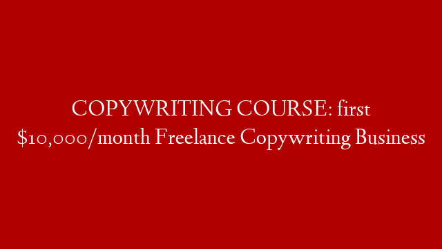 COPYWRITING COURSE: first $10,000/month Freelance Copywriting Business