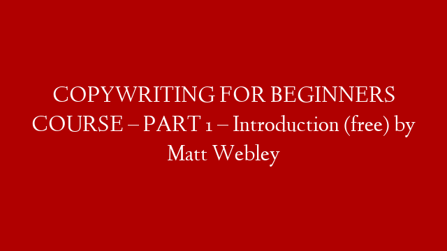 COPYWRITING FOR BEGINNERS COURSE – PART 1 – Introduction (free) by Matt Webley