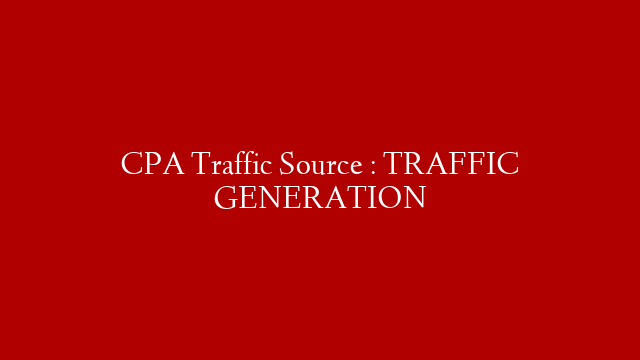 CPA Traffic Source : TRAFFIC GENERATION