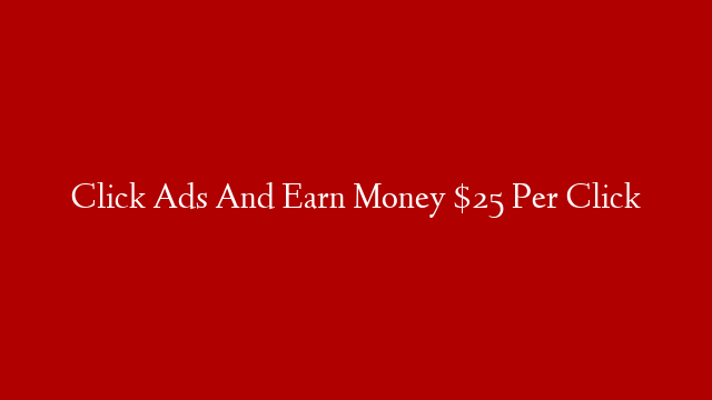 Click Ads And Earn Money $25 Per Click