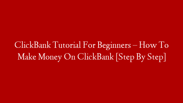 ClickBank Tutorial For Beginners – How To Make Money On ClickBank [Step By Step]