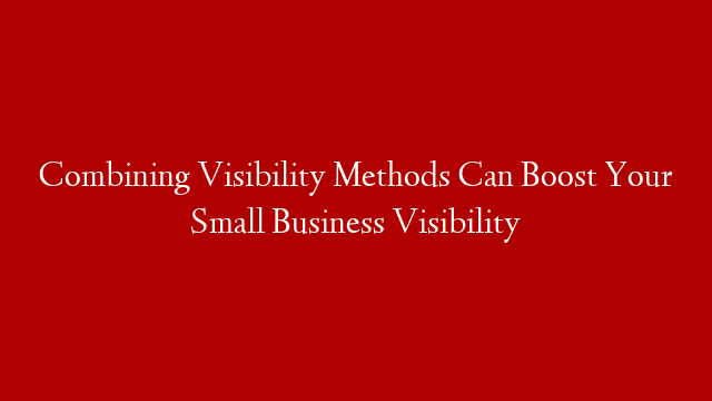 Combining Visibility Methods Can Boost Your Small Business Visibility