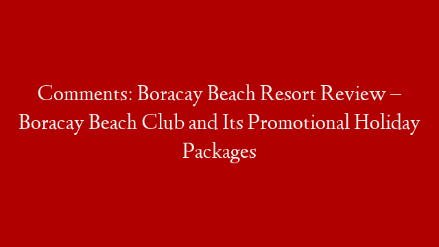 Comments: Boracay Beach Resort Review – Boracay Beach Club and Its Promotional Holiday Packages