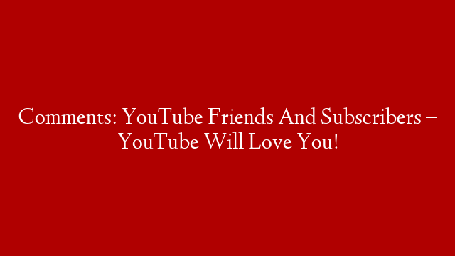 Comments: YouTube Friends And Subscribers – YouTube Will Love You!