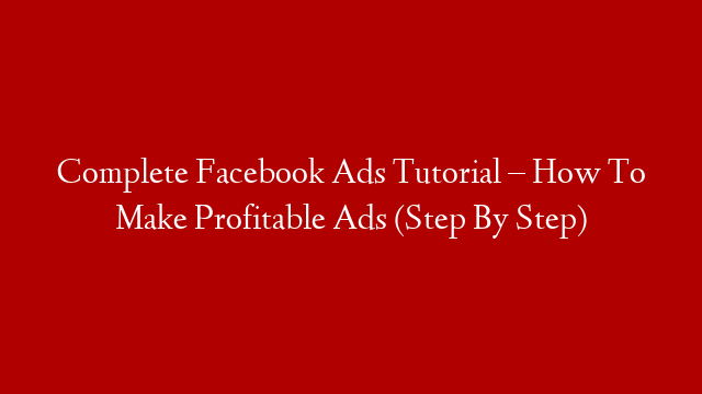 Complete Facebook Ads Tutorial – How To Make Profitable Ads (Step By Step)
