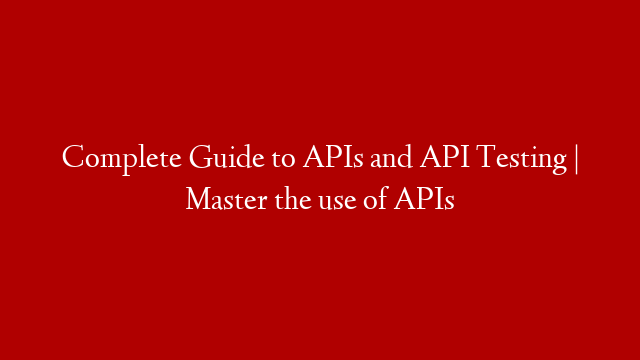 Complete Guide to APIs and API Testing | Master the use of APIs