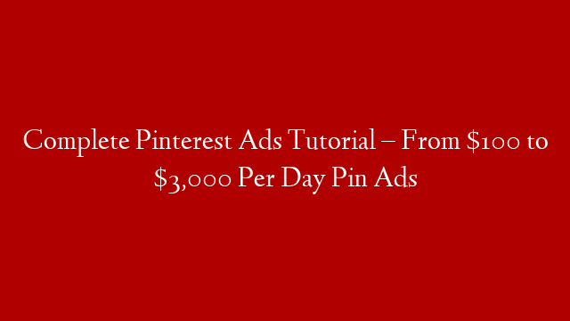 Complete Pinterest Ads Tutorial  – From $100 to $3,000 Per Day Pin Ads