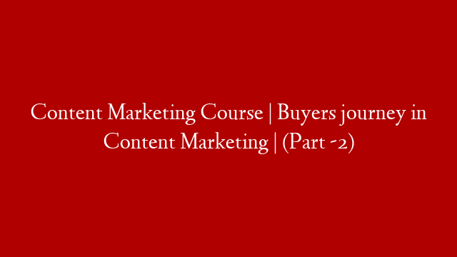Content Marketing Course | Buyers journey in Content Marketing | (Part -2)