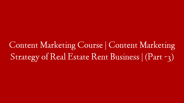 Content Marketing Course | Content Marketing Strategy of Real Estate Rent Business | (Part -3)