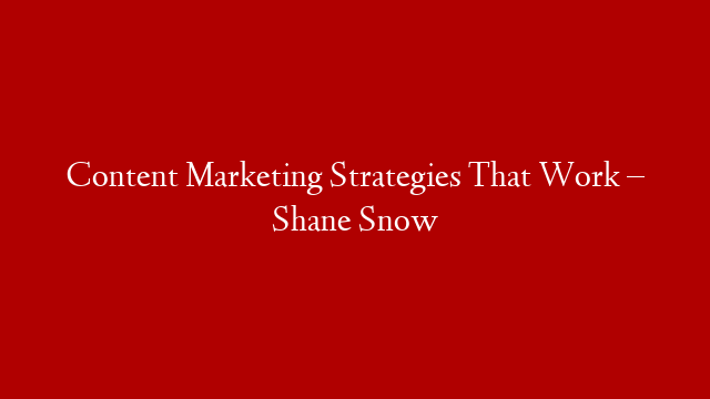 Content Marketing Strategies That Work – Shane Snow
