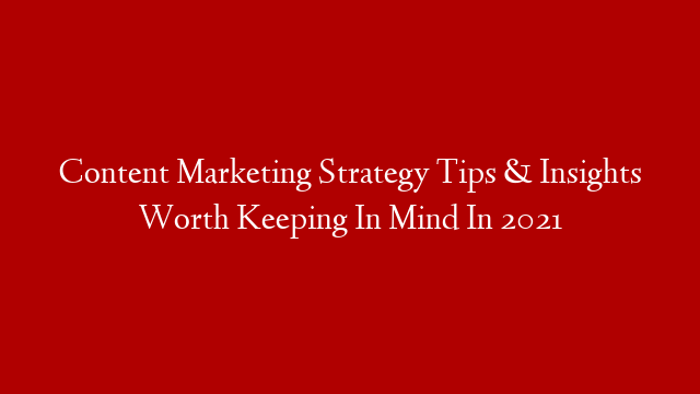 Content Marketing Strategy Tips & Insights Worth Keeping In Mind In 2021