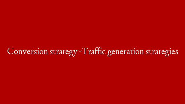 Conversion strategy -Traffic generation strategies