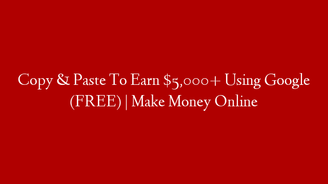 Copy & Paste To Earn $5,000+ Using Google (FREE) | Make Money Online