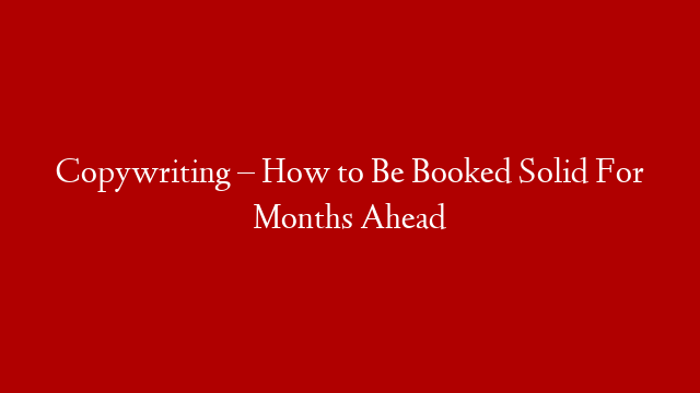Copywriting – How to Be Booked Solid For Months Ahead