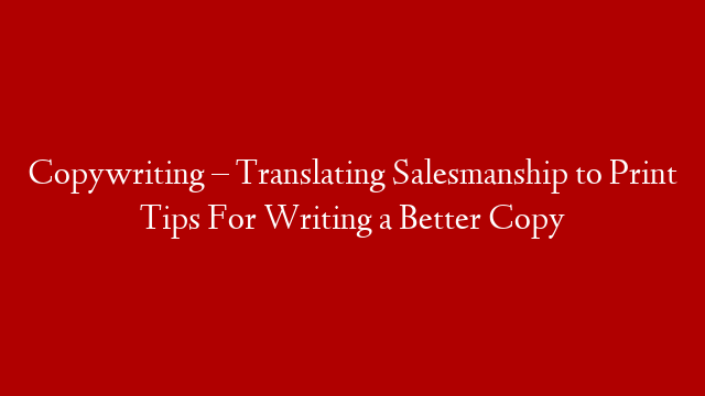 Copywriting – Translating Salesmanship to Print Tips For Writing a Better Copy