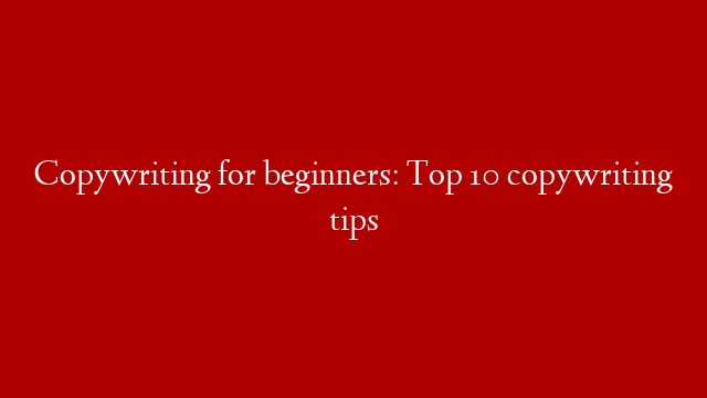 Copywriting for beginners: Top 10 copywriting tips