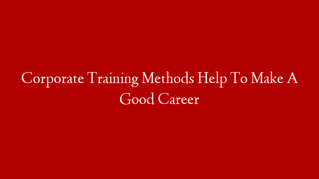 Corporate Training Methods Help To Make A Good Career